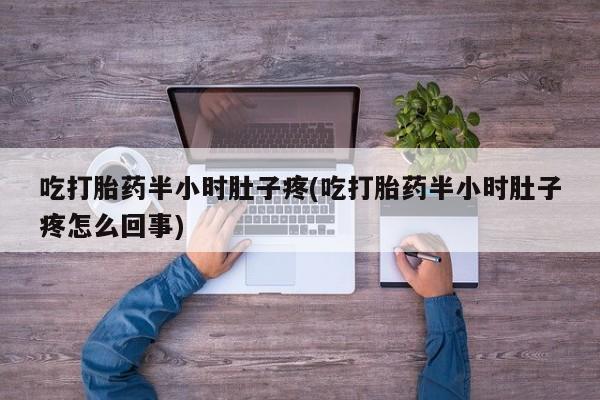 正品打胎药微信购买方式吃打胎药半小时肚子疼(吃打胎药半小时肚子疼怎么回事)