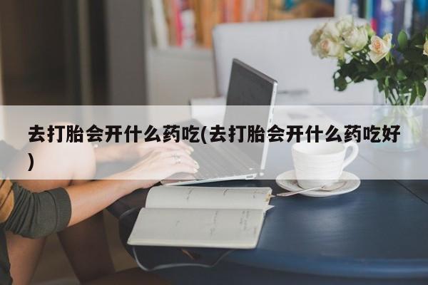 正品打胎药微信购买方式去打胎会开什么药吃(去打胎会开什么药吃好)