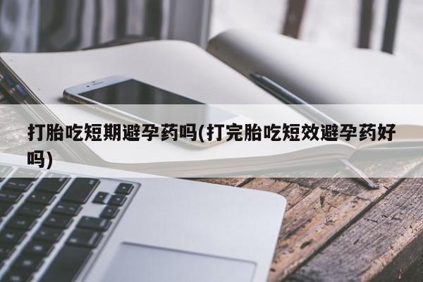 正品打胎药微信购买方式打胎吃短期避孕药吗(打完胎吃短效避孕药好吗)