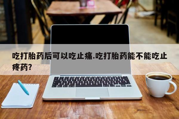 正品打胎药微信购买方式吃打胎药后可以吃止痛.吃打胎药能不能吃止疼药？