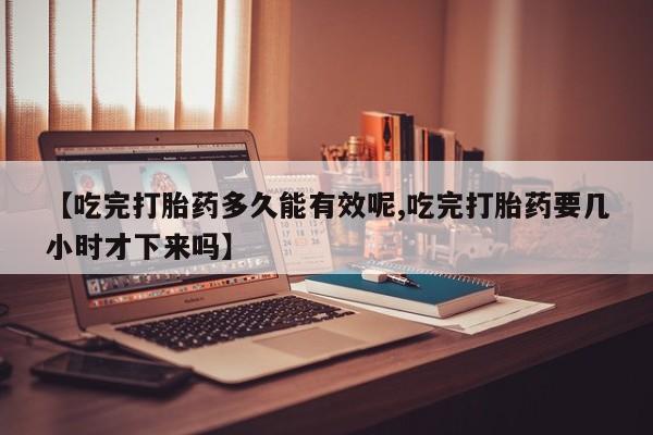 正品打胎药微信购买方式【吃完打胎药多久能有效呢,吃完打胎药要几小时才下来吗】