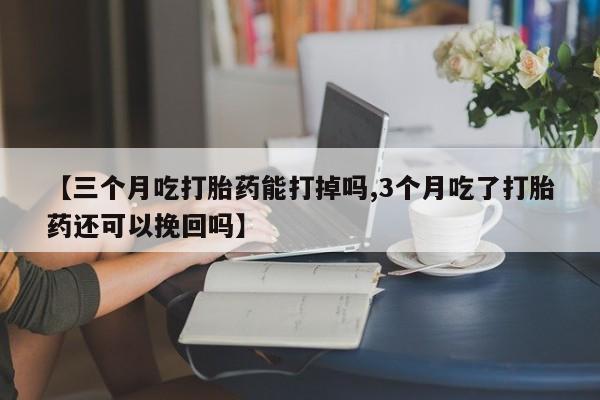 正品打胎药微信购买方式【三个月吃打胎药能打掉吗,3个月吃了打胎药还可以挽回吗】