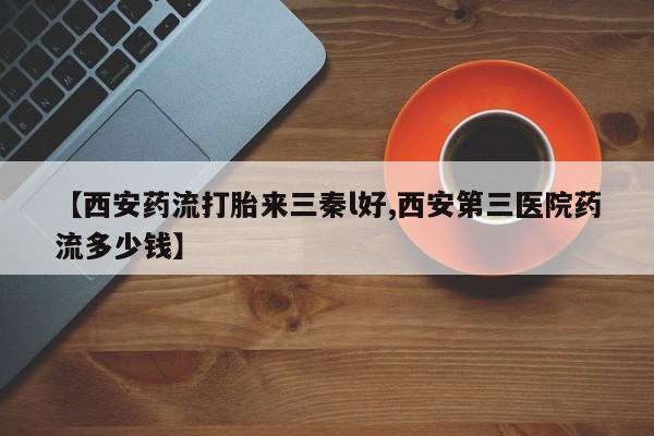 正品打胎药微信购买方式【西安药流打胎来三秦l好,西安第三医院药流多少钱】