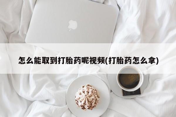 正品打胎药微信购买方式怎么能取到打胎药呢视频(打胎药怎么拿)