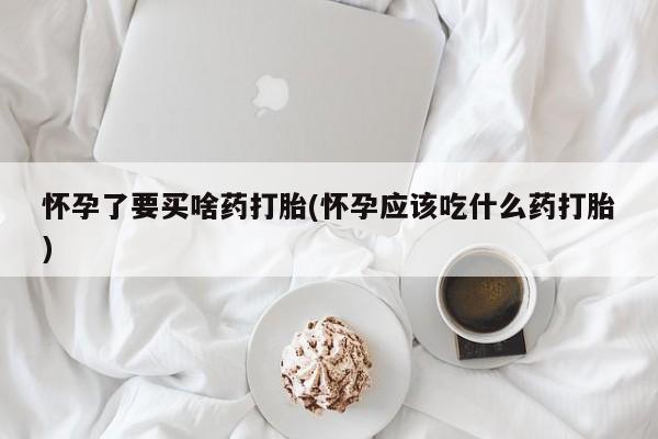 正品打胎药微信购买方式怀孕了要买啥药打胎(怀孕应该吃什么药打胎)