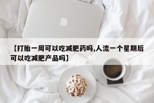 正品打胎药微信购买方式【打胎一周可以吃减肥药吗,人流一个星期后可以吃减肥产品吗】