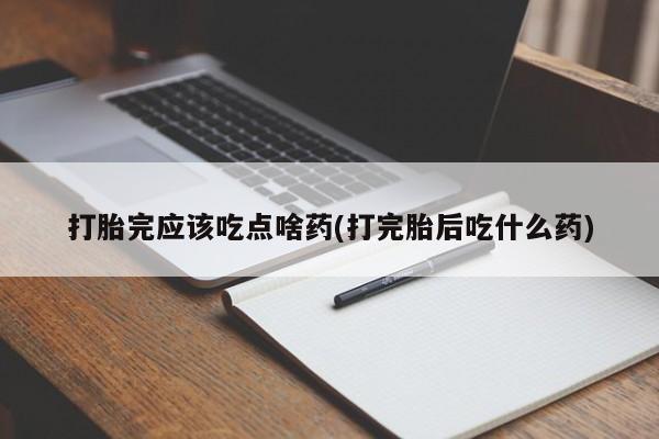 正品打胎药微信购买方式打胎完应该吃点啥药(打完胎后吃什么药)