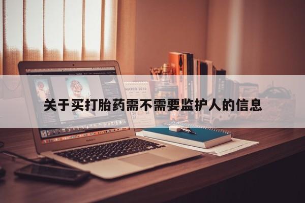 正品打胎药微信购买方式关于买打胎药需不需要监护人的信息