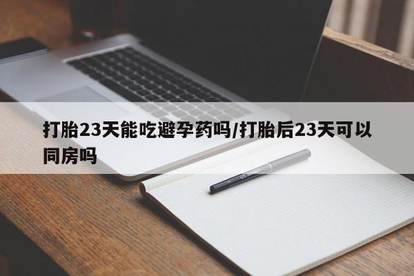 正品打胎药微信购买方式打胎23天能吃避孕药吗/打胎后23天可以同房吗