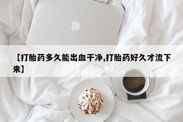 正品打胎药微信购买方式【打胎药多久能出血干净,打胎药好久才流下来】