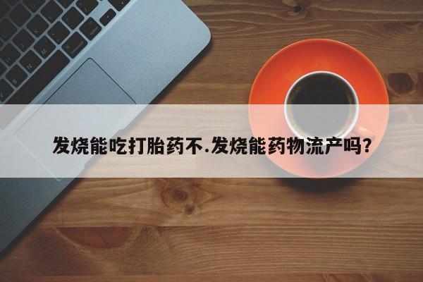 正品打胎药微信购买方式发烧能吃打胎药不.发烧能药物流产吗？