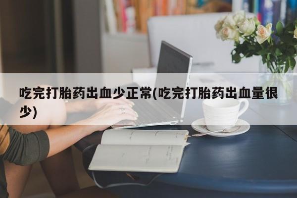 正品打胎药微信购买方式吃完打胎药出血少正常(吃完打胎药出血量很少)