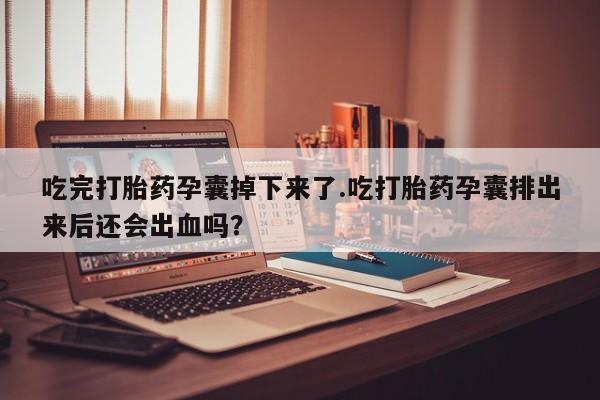 正品打胎药微信购买方式吃完打胎药孕囊掉下来了.吃打胎药孕囊排出来后还会出血吗？