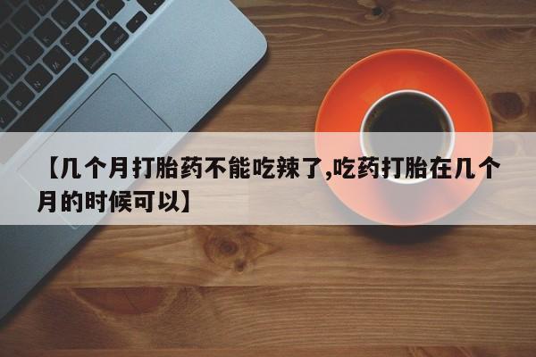 正品打胎药微信购买方式【几个月打胎药不能吃辣了,吃药打胎在几个月的时候可以】
