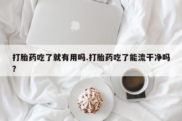 正品打胎药微信购买方式打胎药吃了就有用吗.打胎药吃了能流干净吗？