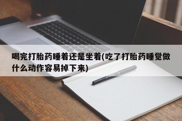 正品打胎药微信购买方式喝完打胎药睡着还是坐着(吃了打胎药睡觉做什么动作容易掉下来)