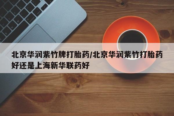 正品打胎药微信购买方式北京华润紫竹牌打胎药/北京华润紫竹打胎药好还是上海新华联药好