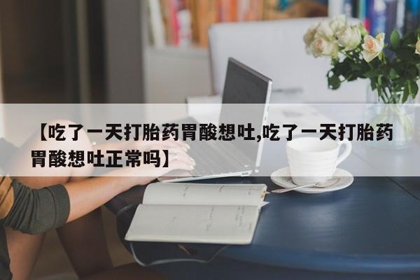 正品打胎药微信购买方式【吃了一天打胎药胃酸想吐,吃了一天打胎药胃酸想吐正常吗】