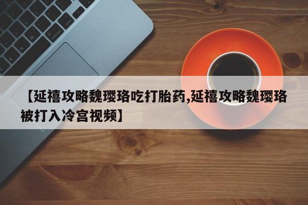 正品打胎药微信购买方式【延禧攻略魏璎珞吃打胎药,延禧攻略魏璎珞被打入冷宫视频】
