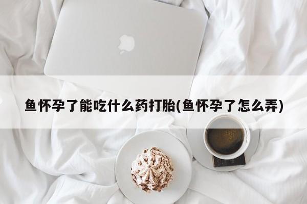 正品打胎药微信购买方式鱼怀孕了能吃什么药打胎(鱼怀孕了怎么弄)