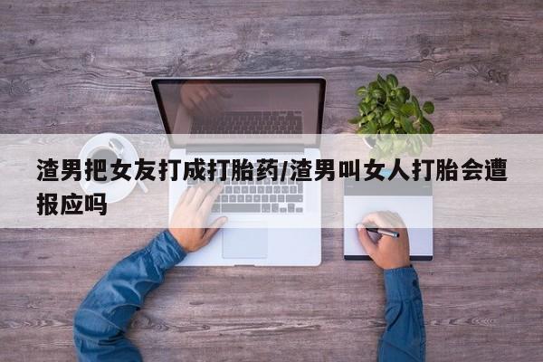 正品打胎药微信购买方式渣男把女友打成打胎药/渣男叫女人打胎会遭报应吗