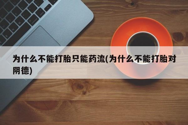 正品打胎药微信购买方式为什么不能打胎只能药流(为什么不能打胎对阴德)