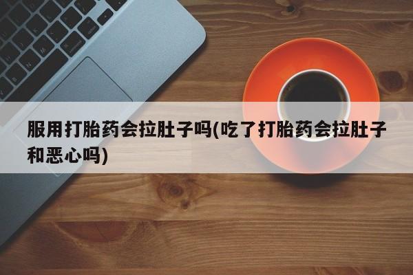 正品打胎药微信购买方式服用打胎药会拉肚子吗(吃了打胎药会拉肚子和恶心吗)