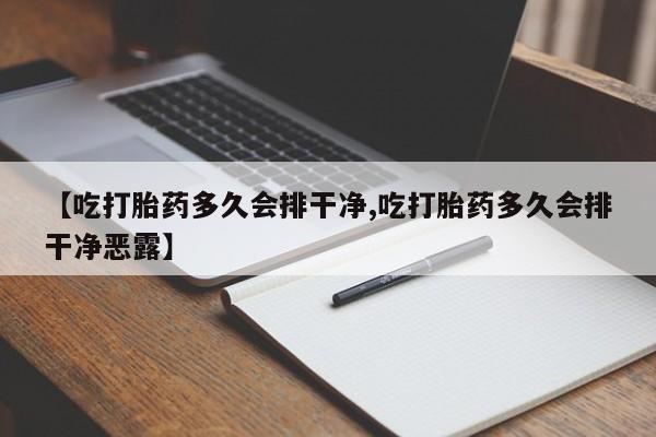 正品打胎药微信购买方式【吃打胎药多久会排干净,吃打胎药多久会排干净恶露】