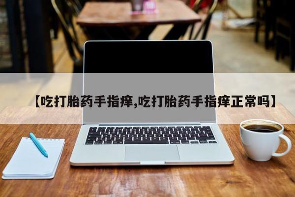 正品打胎药微信购买方式【吃打胎药手指痒,吃打胎药手指痒正常吗】