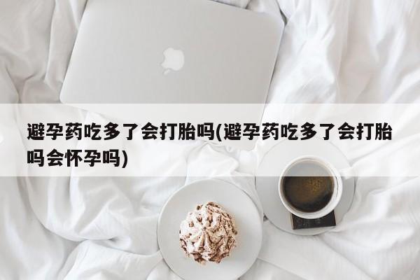 正品打胎药微信购买方式避孕药吃多了会打胎吗(避孕药吃多了会打胎吗会怀孕吗)