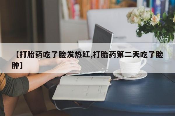 正品打胎药微信购买方式【打胎药吃了脸发热红,打胎药第二天吃了脸肿】