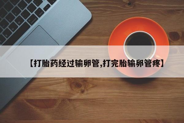 正品打胎药微信购买方式【打胎药经过输卵管,打完胎输卵管疼】