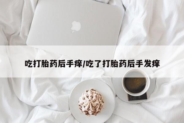 正品打胎药微信购买方式吃打胎药后手痒/吃了打胎药后手发痒
