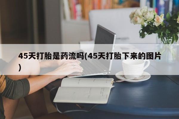 正品打胎药微信购买方式45天打胎是药流吗(45天打胎下来的图片)