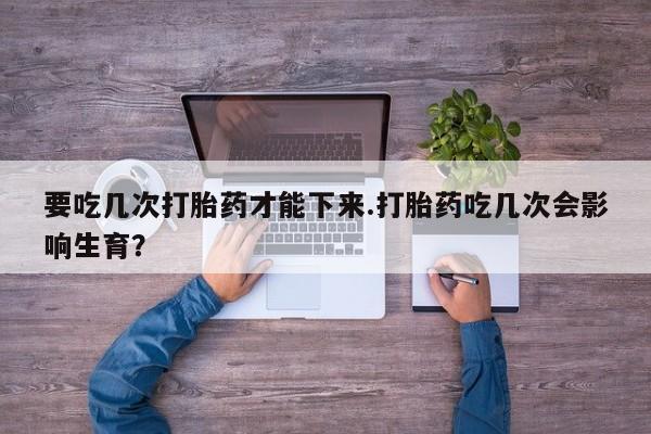正品打胎药微信购买方式要吃几次打胎药才能下来.打胎药吃几次会影响生育？