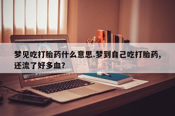 正品打胎药微信购买方式梦见吃打胎药什么意思.梦到自己吃打胎药,还流了好多血？