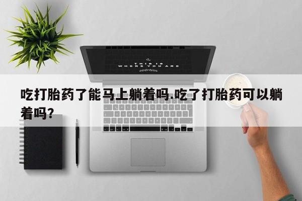 正品打胎药微信购买方式吃打胎药了能马上躺着吗.吃了打胎药可以躺着吗?