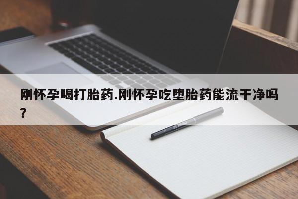 正品打胎药微信购买方式刚怀孕喝打胎药.刚怀孕吃堕胎药能流干净吗？