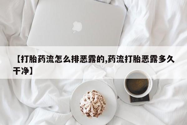 正品打胎药微信购买方式【打胎药流怎么排恶露的,药流打胎恶露多久干净】