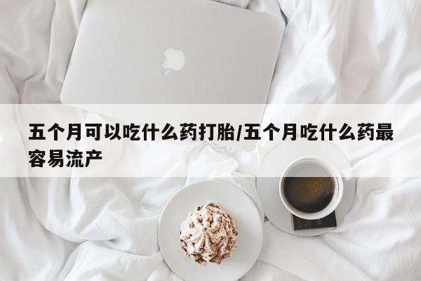 正品打胎药微信购买方式五个月可以吃什么药打胎/五个月吃什么药最容易流产