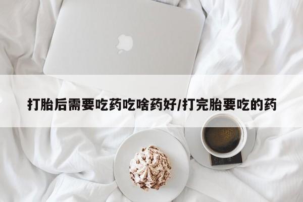正品打胎药微信购买方式打胎后需要吃药吃啥药好/打完胎要吃的药