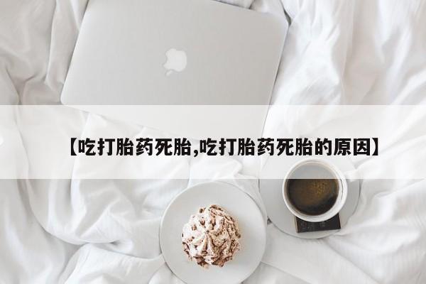 正品打胎药微信购买方式【吃打胎药死胎,吃打胎药死胎的原因】