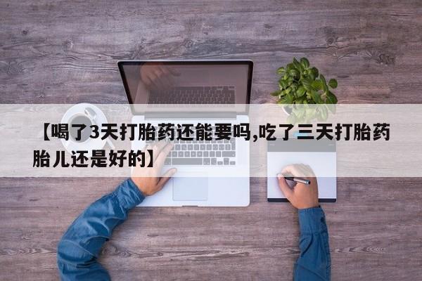 正品打胎药微信购买方式【喝了3天打胎药还能要吗,吃了三天打胎药胎儿还是好的】