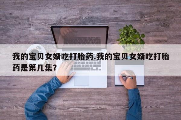 正品打胎药微信购买方式我的宝贝女婿吃打胎药.我的宝贝女婿吃打胎药是第几集？