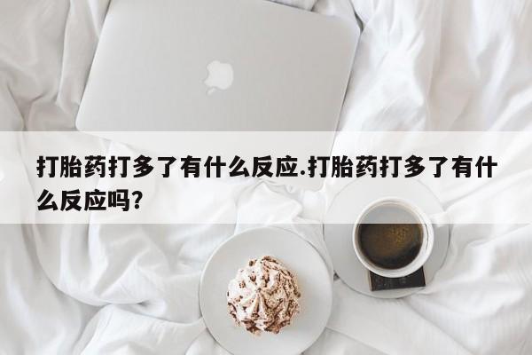 正品打胎药微信购买方式打胎药打多了有什么反应.打胎药打多了有什么反应吗？