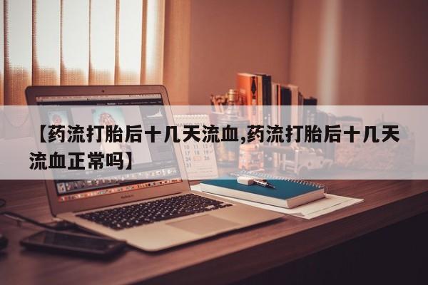 正品打胎药微信购买方式【药流打胎后十几天流血,药流打胎后十几天流血正常吗】