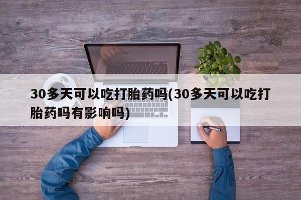 正品打胎药微信购买方式30多天可以吃打胎药吗(30多天可以吃打胎药吗有影响吗)
