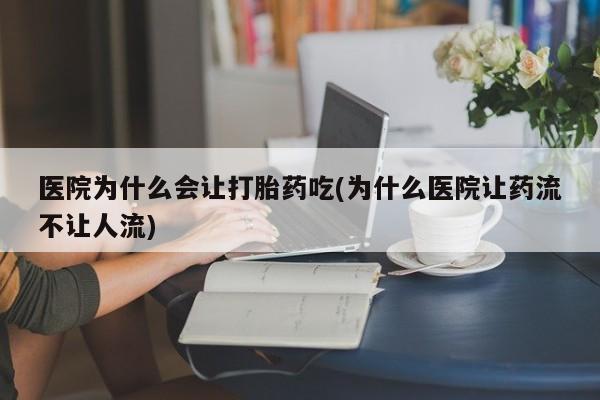 正品打胎药微信购买方式医院为什么会让打胎药吃(为什么医院让药流不让人流)