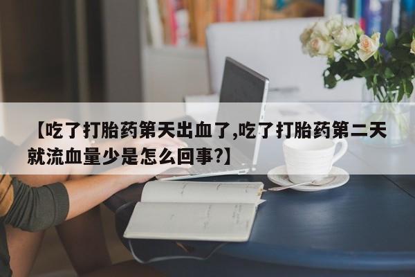 正品打胎药微信购买方式【吃了打胎药第天出血了,吃了打胎药第二天就流血量少是怎么回事?】
