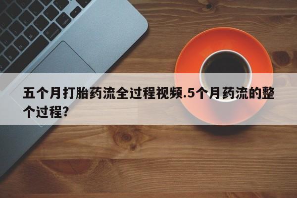 正品打胎药微信购买方式五个月打胎药流全过程视频.5个月药流的整个过程？